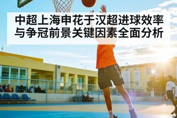 中超上海申花于汉超进球效率与争冠前景关键因素全面分析