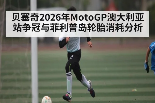 贝塞奇2026年MotoGP澳大利亚站争冠与菲利普岛轮胎消耗分析